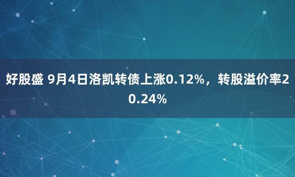 好股盛 9月4日洛凯转债上涨0.12%，转股溢价率20.24%