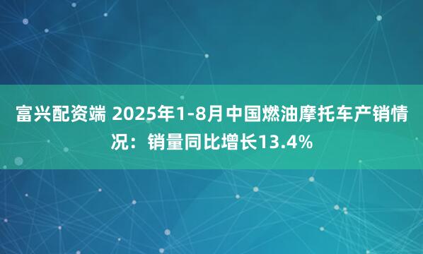 富兴配资端 2025年1-8月中国燃油摩托车产销情况：销量同比增长13.4%
