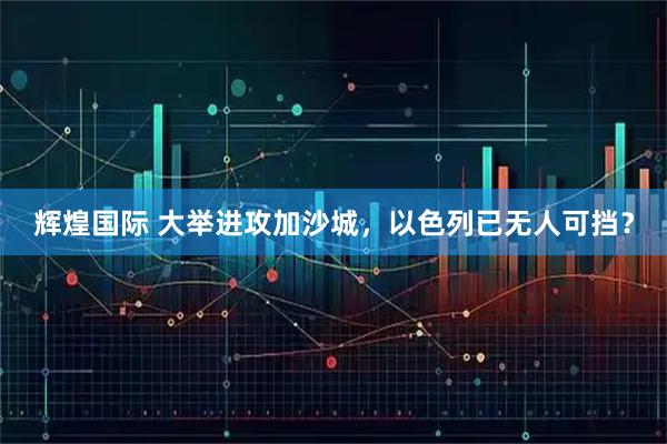 辉煌国际 大举进攻加沙城，以色列已无人可挡？