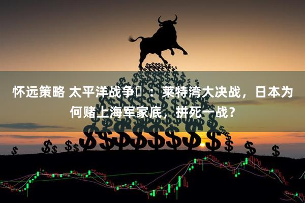 怀远策略 太平洋战争⑳：莱特湾大决战，日本为何赌上海军家底，拼死一战？