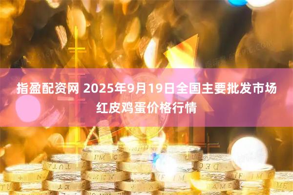 指盈配资网 2025年9月19日全国主要批发市场红皮鸡蛋价格行情