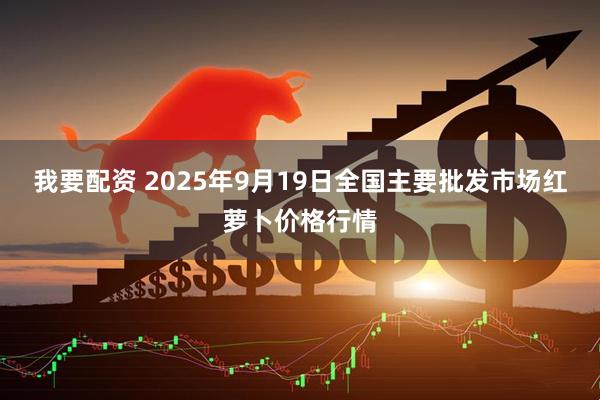 我要配资 2025年9月19日全国主要批发市场红萝卜价格行情