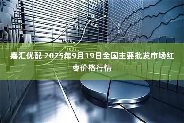 嘉汇优配 2025年9月19日全国主要批发市场红枣价格行情