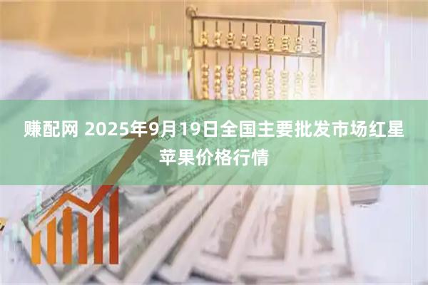 赚配网 2025年9月19日全国主要批发市场红星苹果价格行情