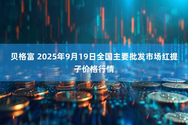 贝格富 2025年9月19日全国主要批发市场红提子价格行情