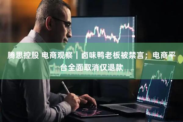 腾思控股 电商观察｜卤味鸭老板被禁言；电商平台全面取消仅退款