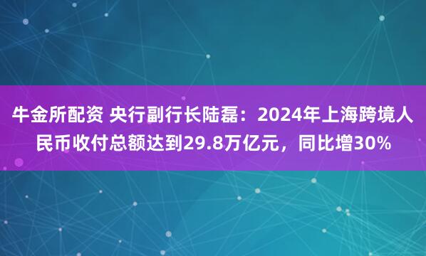牛金所配资 央行副行长陆磊：2024年上海跨境人民币收付总额达到29.8万亿元，同比增30%