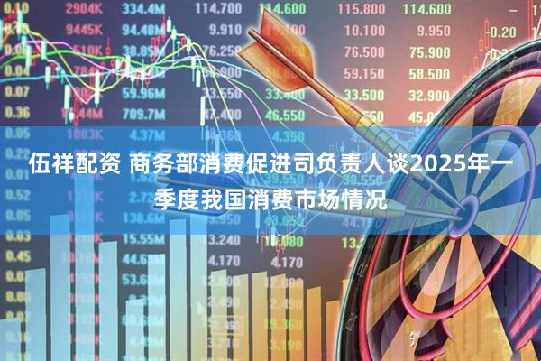 伍祥配资 商务部消费促进司负责人谈2025年一季度我国消费市场情况