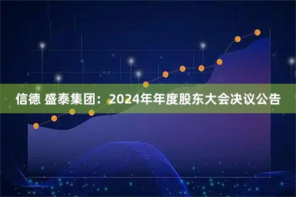 信德 盛泰集团：2024年年度股东大会决议公告