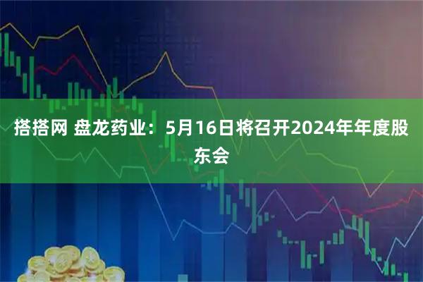 搭搭网 盘龙药业：5月16日将召开2024年年度股东会