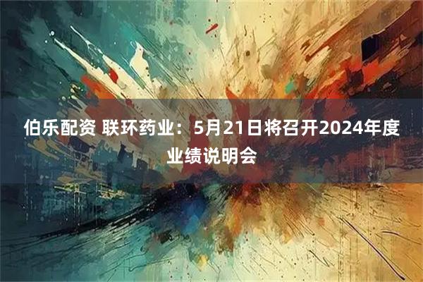 伯乐配资 联环药业：5月21日将召开2024年度业绩说明会