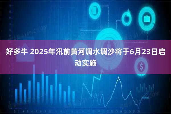 好多牛 2025年汛前黄河调水调沙将于6月23日启动实施