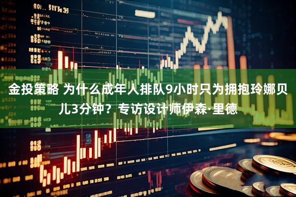 金投策略 为什么成年人排队9小时只为拥抱玲娜贝儿3分钟？专访设计师伊森·里德