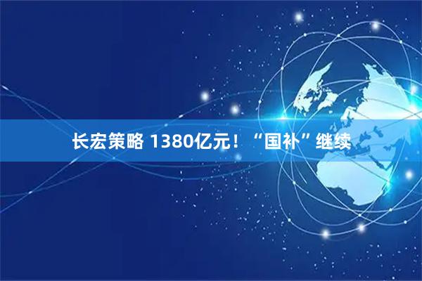 长宏策略 1380亿元！“国补”继续