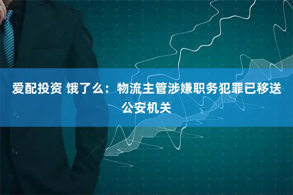 爱配投资 饿了么：物流主管涉嫌职务犯罪已移送公安机关