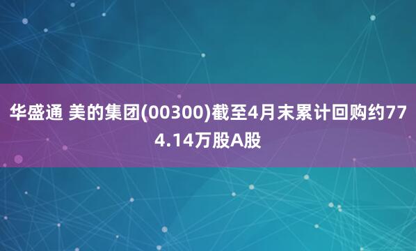 华盛通 美的集团(00300)截至4月末累计回购约774.14万股A股