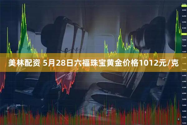 美林配资 5月28日六福珠宝黄金价格1012元/克