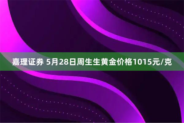 嘉理证券 5月28日周生生黄金价格1015元/克