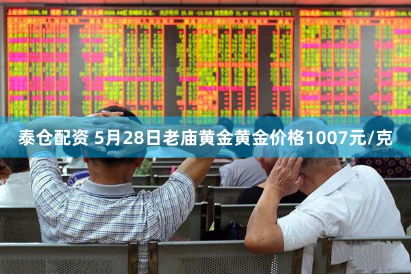 泰仓配资 5月28日老庙黄金黄金价格1007元/克