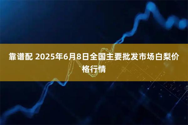 靠谱配 2025年6月8日全国主要批发市场白梨价格行情