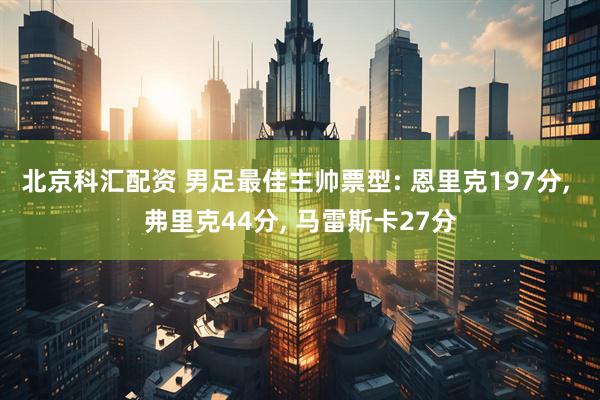 北京科汇配资 男足最佳主帅票型: 恩里克197分, 弗里克44分, 马雷斯卡27分