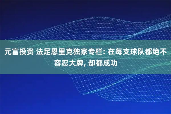 元富投资 法足恩里克独家专栏: 在每支球队都绝不容忍大牌, 却都成功