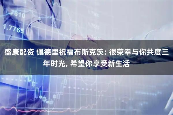盛康配资 佩德里祝福布斯克茨: 很荣幸与你共度三年时光, 希望你享受新生活