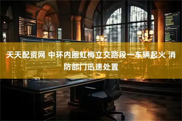 天天配资网 中环内圈虹梅立交路段一车辆起火 消防部门迅速处置