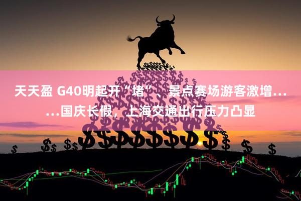 天天盈 G40明起开“堵”、景点赛场游客激增……国庆长假，上海交通出行压力凸显
