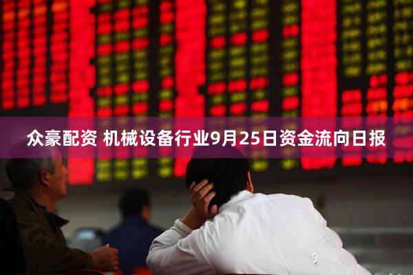 众豪配资 机械设备行业9月25日资金流向日报