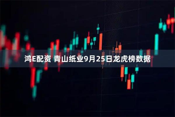 鸿E配资 青山纸业9月25日龙虎榜数据