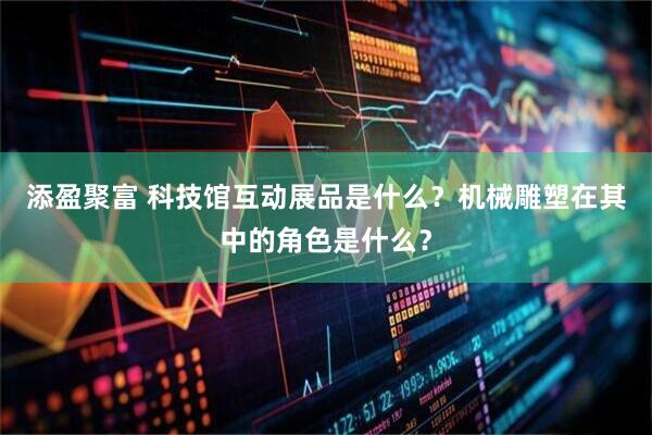 添盈聚富 科技馆互动展品是什么？机械雕塑在其中的角色是什么？
