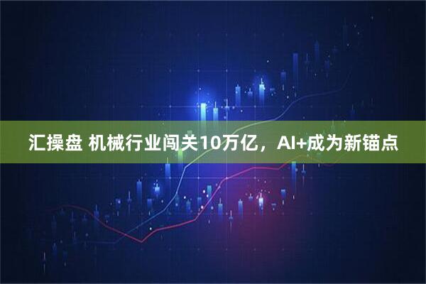 汇操盘 机械行业闯关10万亿，AI+成为新锚点