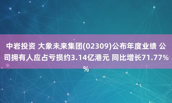 中岩投资 大象未来集团(02309)公布年度业绩 公司拥有人应占亏损约3.14亿港元 同比增长71.77%
