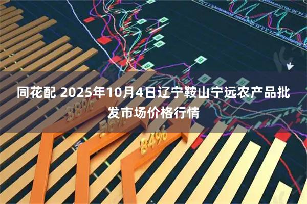 同花配 2025年10月4日辽宁鞍山宁远农产品批发市场价格行情