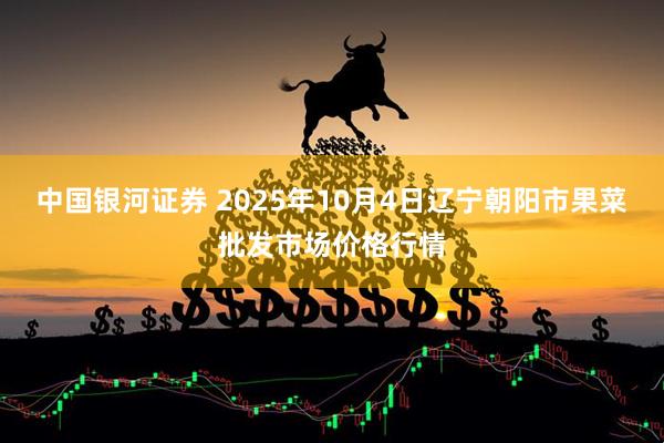 中国银河证券 2025年10月4日辽宁朝阳市果菜批发市场价格行情