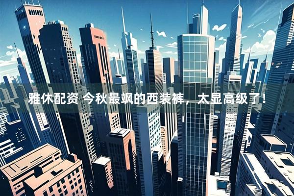 雅休配资 今秋最飒的西装裤,太显高级了!