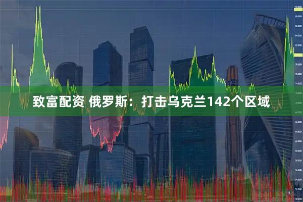 致富配资 俄罗斯：打击乌克兰142个区域