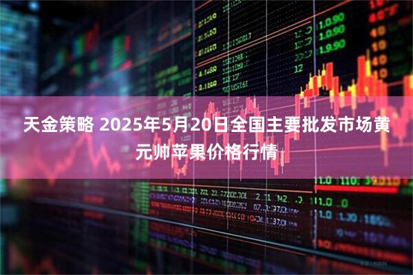 天金策略 2025年5月20日全国主要批发市场黄元帅苹果价格行情