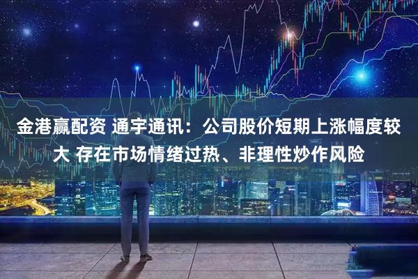 金港赢配资 通宇通讯：公司股价短期上涨幅度较大 存在市场情绪过热、非理性炒作风险