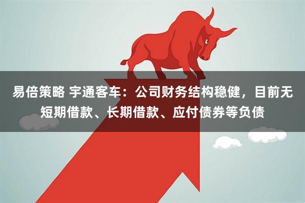 易倍策略 宇通客车：公司财务结构稳健，目前无短期借款、长期借款、应付债券等负债