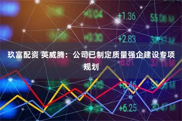 玖富配资 英威腾：公司已制定质量强企建设专项规划