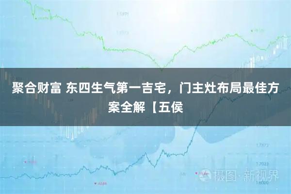 聚合财富 东四生气第一吉宅，门主灶布局最佳方案全解【五侯