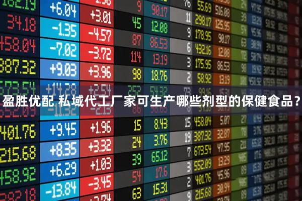 盈胜优配 私域代工厂家可生产哪些剂型的保健食品？