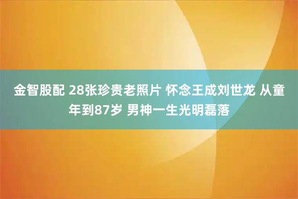 金智股配 28张珍贵老照片 怀念王成刘世龙 从童年到87岁 男神一生光明磊落