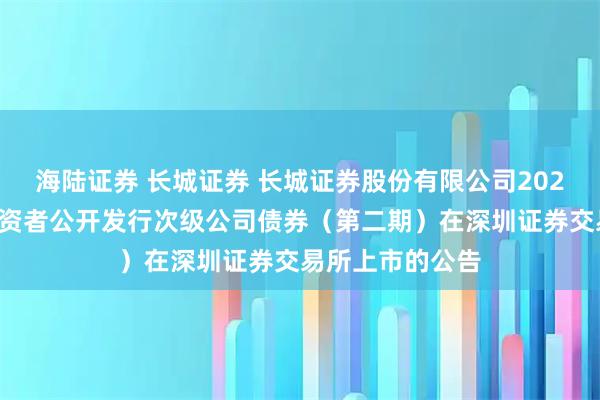 海陆证券 长城证券 长城证券股份有限公司2025年面向专业投资者公开发行次级公司债券(第二期)在深圳证券交易所上市的公告