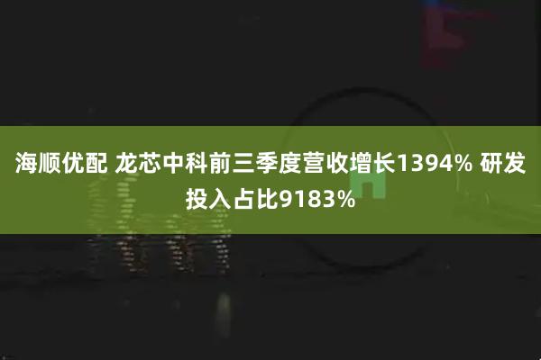 海顺优配 龙芯中科前三季度营收增长1394% 研发投入占比9183%