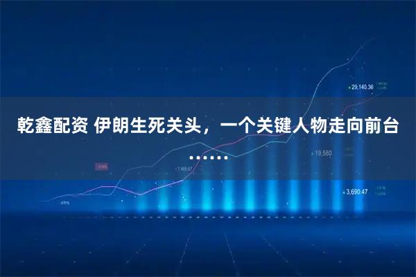 乾鑫配资 伊朗生死关头,一个关键人物走向前台……