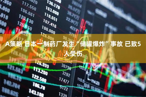 A策略 日本一制药厂发生“储罐爆炸”事故 已致5人受伤