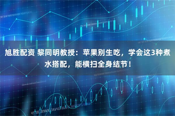 旭胜配资 黎同明教授：苹果别生吃，学会这3种煮水搭配，能横扫全身结节！